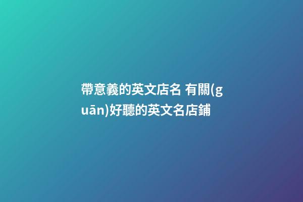 帶意義的英文店名 有關(guān)好聽的英文名店鋪-第1張-店鋪起名-玄機(jī)派